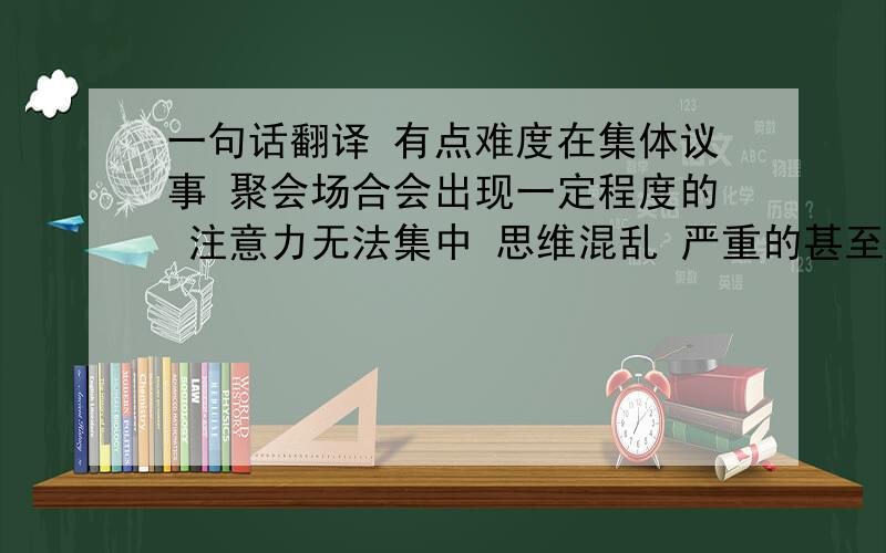 一句话翻译 有点难度在集体议事 聚会场合会出现一定程度的 注意力无法集中 思维混乱 严重的甚至 语言含糊 答非所问 有说