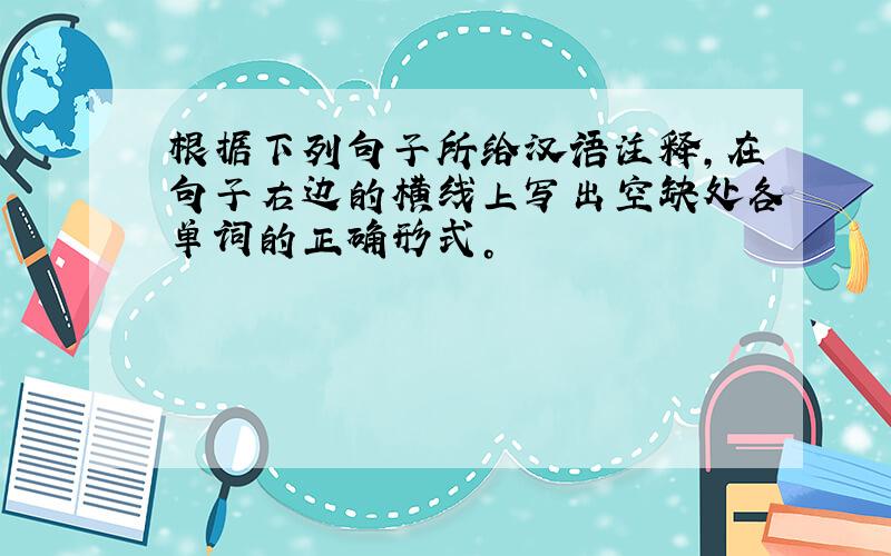 根据下列句子所给汉语注释，在句子右边的横线上写出空缺处各单词的正确形式。