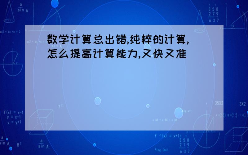 数学计算总出错,纯粹的计算,怎么提高计算能力,又快又准