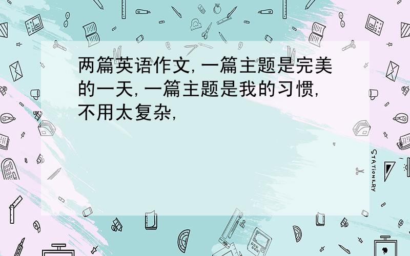 两篇英语作文,一篇主题是完美的一天,一篇主题是我的习惯,不用太复杂,