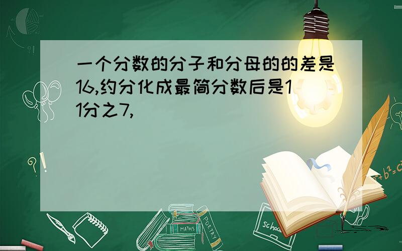 一个分数的分子和分母的的差是16,约分化成最简分数后是11分之7,