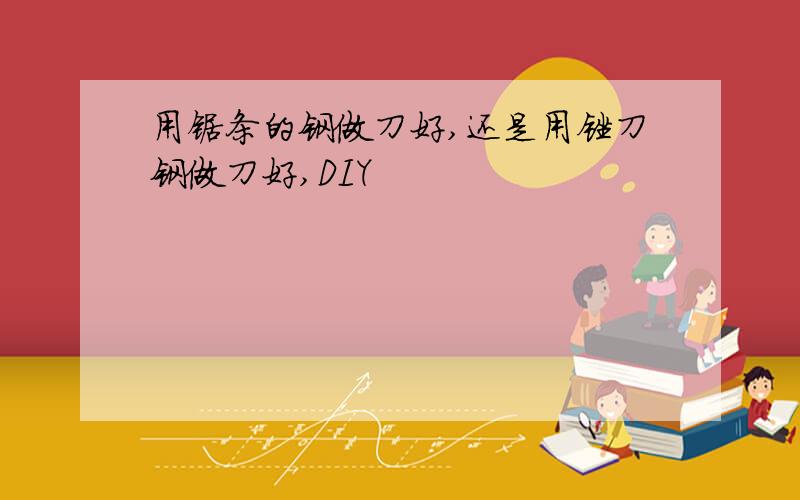 用锯条的钢做刀好,还是用锉刀钢做刀好,DIY