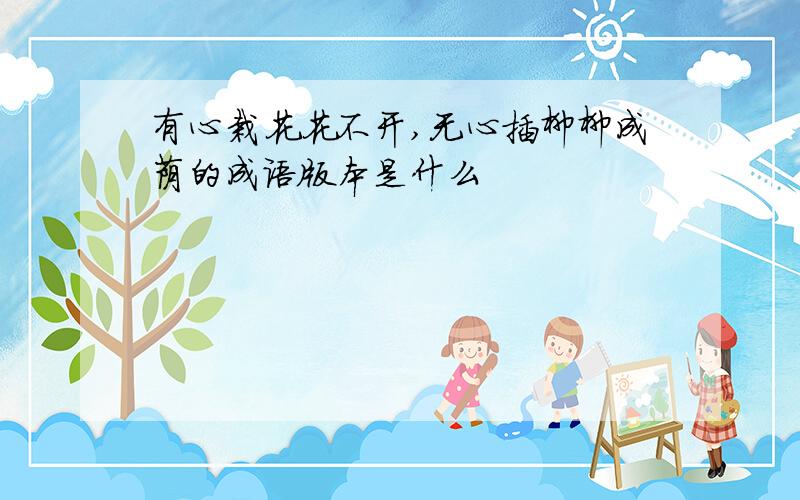 有心栽花花不开,无心插柳柳成荫的成语版本是什么