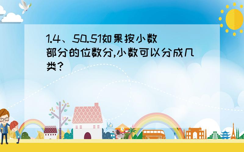 1.4、50.51如果按小数部分的位数分,小数可以分成几类?