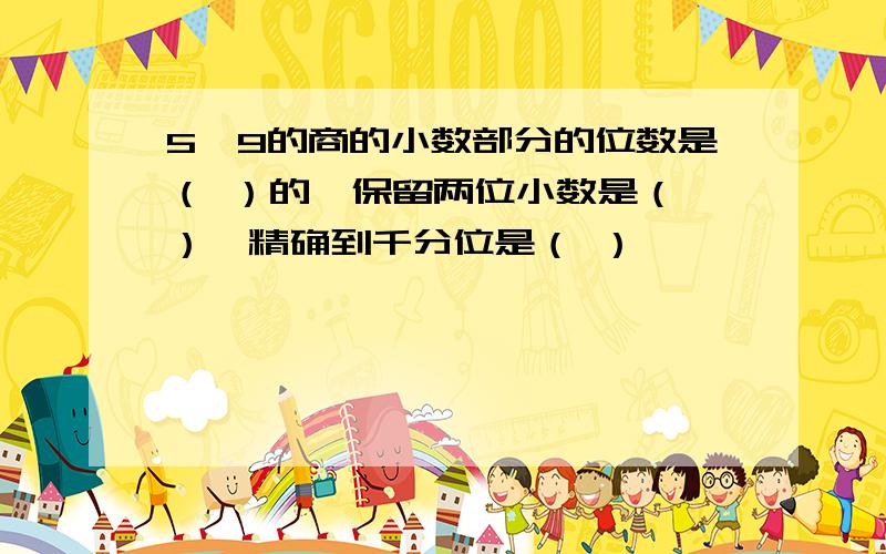 5÷9的商的小数部分的位数是（ ）的,保留两位小数是（ ）,精确到千分位是（ ）