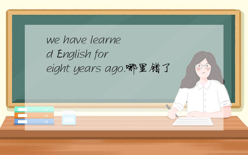 we have learned English for eight years ago.哪里错了