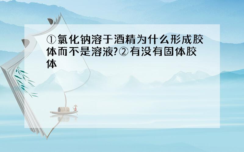 ①氯化钠溶于酒精为什么形成胶体而不是溶液?②有没有固体胶体