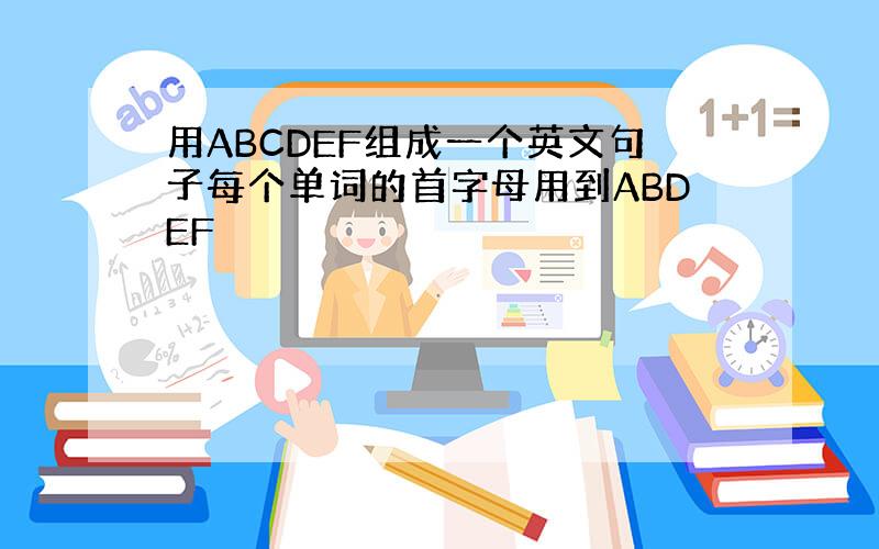 用ABCDEF组成一个英文句子每个单词的首字母用到ABDEF