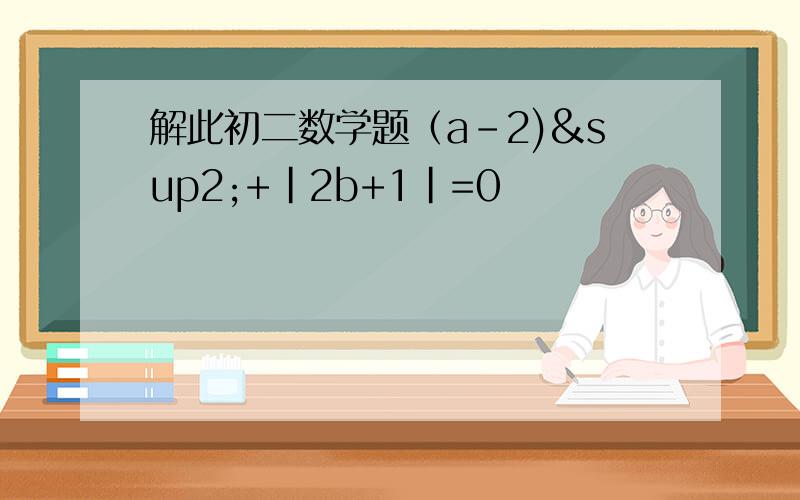 解此初二数学题（a-2)²+｜2b+1｜=0