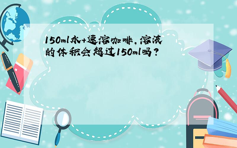 150ml水+速溶咖啡,溶液的体积会超过150ml吗?