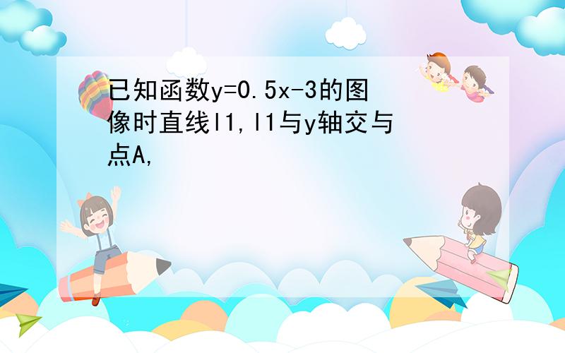 已知函数y=0.5x-3的图像时直线l1,l1与y轴交与点A,