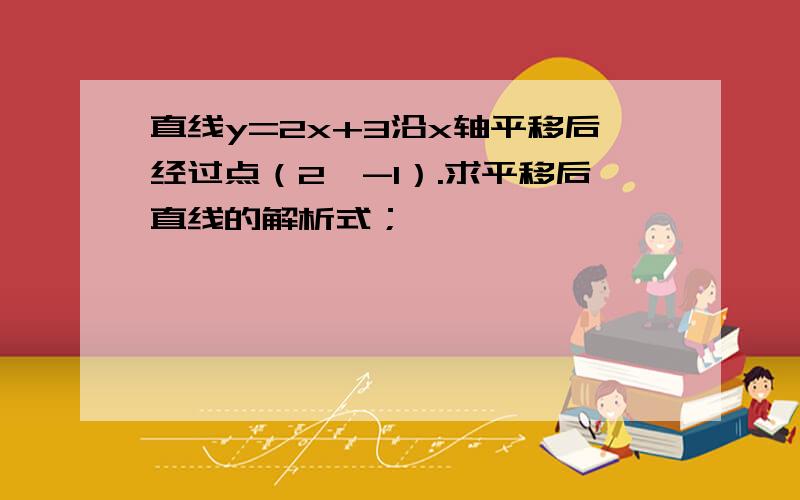 直线y=2x+3沿x轴平移后经过点（2,-1）.求平移后直线的解析式；