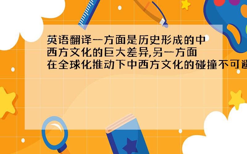 英语翻译一方面是历史形成的中西方文化的巨大差异,另一方面在全球化推动下中西方文化的碰撞不可避免;一方面是西方国家的强势文