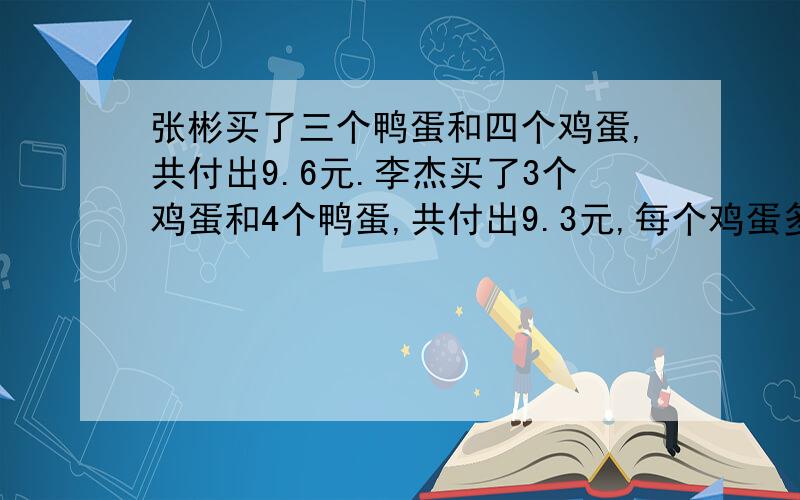 张彬买了三个鸭蛋和四个鸡蛋,共付出9.6元.李杰买了3个鸡蛋和4个鸭蛋,共付出9.3元,每个鸡蛋多少元?每个鸭蛋多少元?