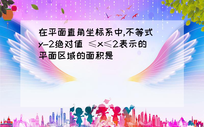 在平面直角坐标系中,不等式 y-2绝对值 ≤x≤2表示的平面区域的面积是