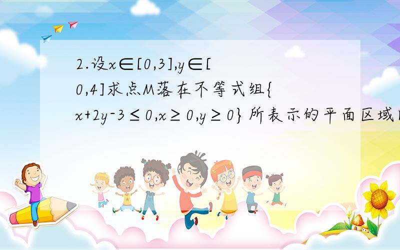 2.设x∈[0,3],y∈[0,4]求点M落在不等式组{x+2y-3≤0,x≥0,y≥0}所表示的平面区域内的概率