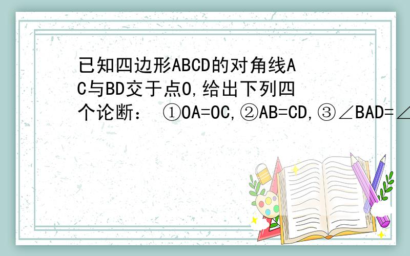 已知四边形ABCD的对角线AC与BD交于点O,给出下列四个论断： ①OA=OC,②AB=CD,③∠BAD=∠DCB,④A