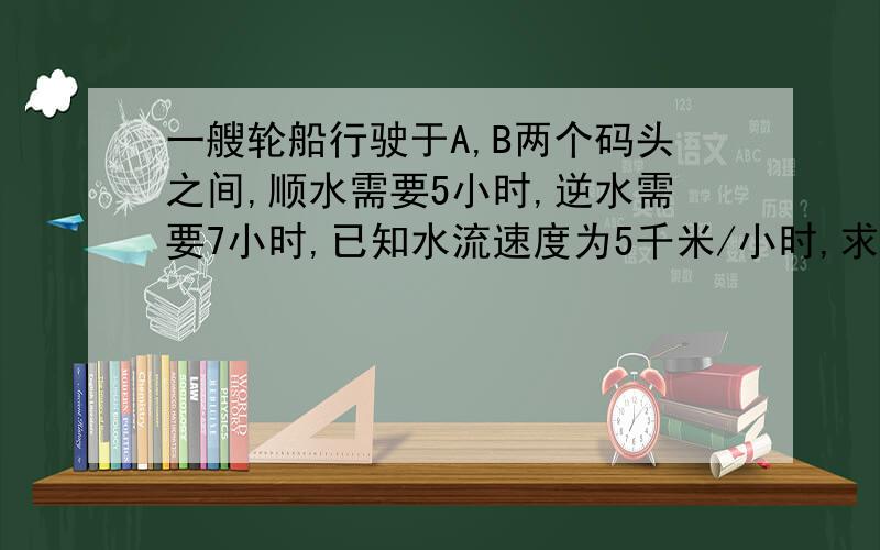 一艘轮船行驶于A,B两个码头之间,顺水需要5小时,逆水需要7小时,已知水流速度为5千米/小时,求距离,设距离为x,后面怎