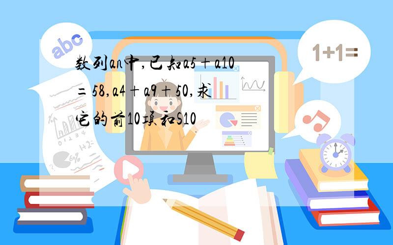 数列an中,已知a5+a10=58,a4+a9+50,求它的前10项和S10