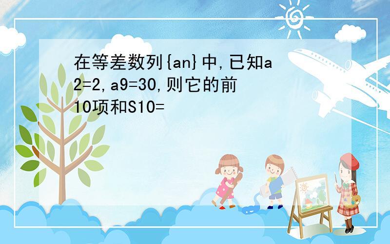 在等差数列{an}中,已知a2=2,a9=30,则它的前10项和S10=