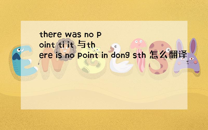 there was no point ti it 与there is no point in dong sth 怎么翻译