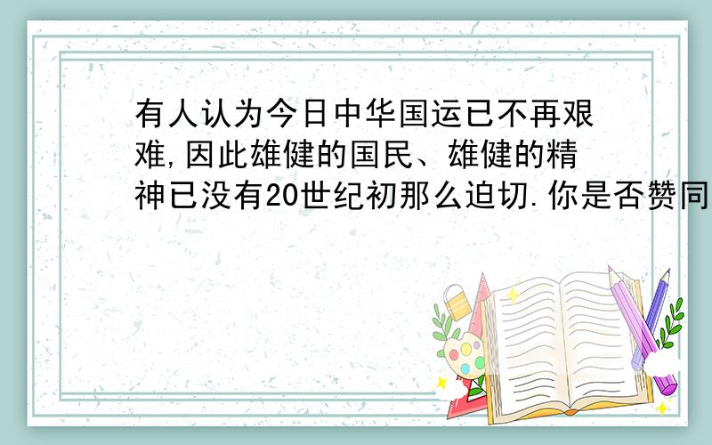 有人认为今日中华国运已不再艰难,因此雄健的国民、雄健的精神已没有20世纪初那么迫切.你是否赞同这个观点