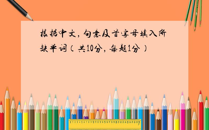 根据中文，句意及首字母填入所缺单词（共10分，每题1分）