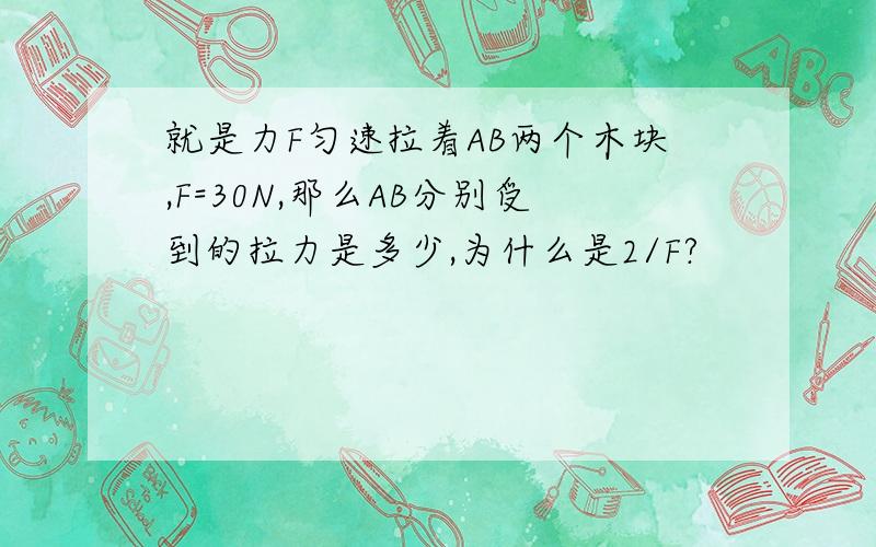 就是力F匀速拉着AB两个木块,F=30N,那么AB分别受到的拉力是多少,为什么是2/F?