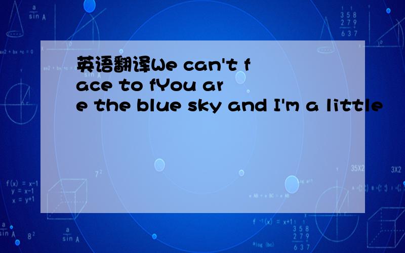 英语翻译We can't face to fYou are the blue sky and I'm a little