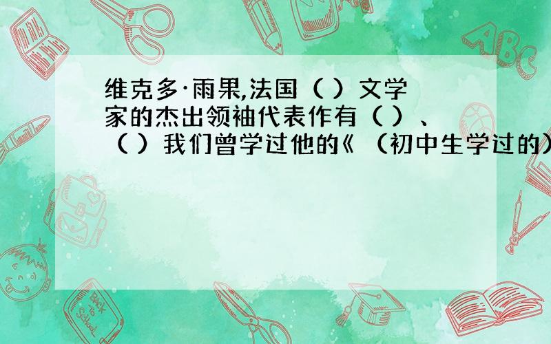 维克多·雨果,法国（ ）文学家的杰出领袖代表作有（ ）、（ ）我们曾学过他的《 （初中生学过的）