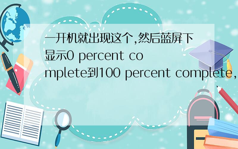 一开机就出现这个,然后蓝屏下显示0 percent complete到100 percent complete,然后才进