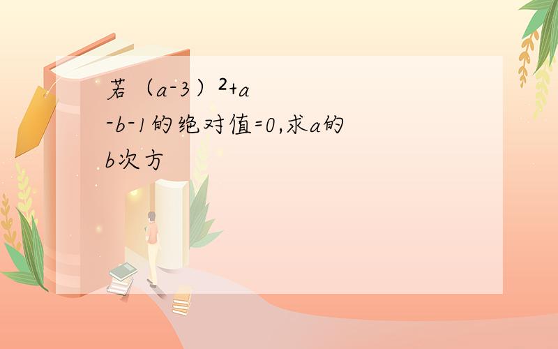 若（a-3）²+a-b-1的绝对值=0,求a的b次方