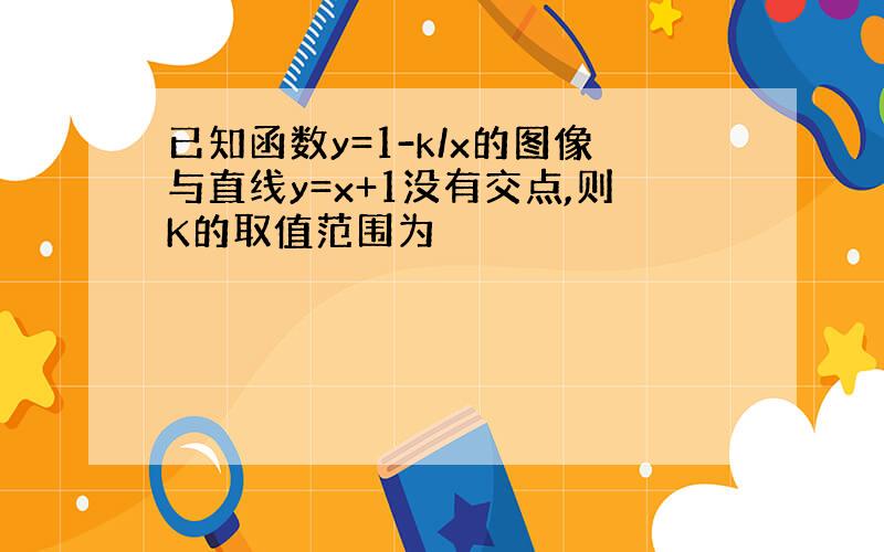 已知函数y=1-k/x的图像与直线y=x+1没有交点,则K的取值范围为