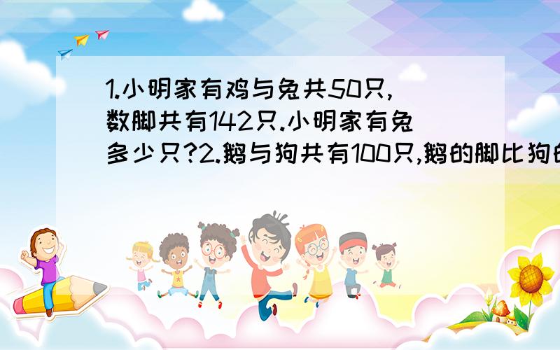 1.小明家有鸡与兔共50只,数脚共有142只.小明家有兔多少只?2.鹅与狗共有100只,鹅的脚比狗的脚多80只.