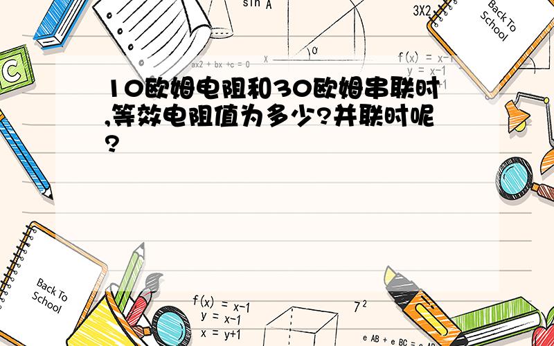 10欧姆电阻和30欧姆串联时,等效电阻值为多少?并联时呢?