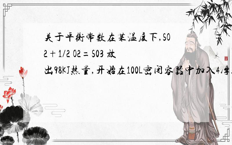 关于平衡常数在某温度下,SO2+1/2 O2=S03 放出98KJ热量,开始在100L密闭容器中加入4摩尔二氧化硫和10