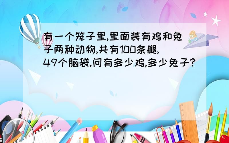 有一个笼子里,里面装有鸡和兔子两种动物,共有100条腿,49个脑袋.问有多少鸡,多少兔子?