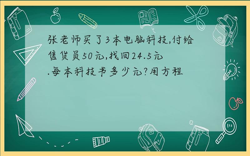 张老师买了3本电脑科技,付给售货员50元,找回24.5元.每本科技书多少元?用方程