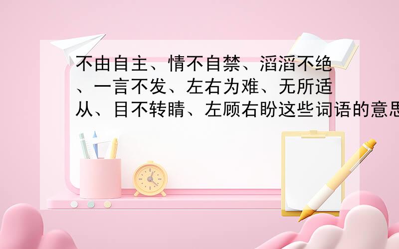 不由自主、情不自禁、滔滔不绝、一言不发、左右为难、无所适从、目不转睛、左顾右盼这些词语的意思