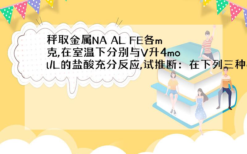 秤取金属NA AL FE各m克,在室温下分别与V升4mol/L的盐酸充分反应,试推断：在下列三种情况下,V值的取值范围（