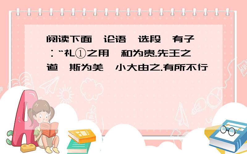 阅读下面《论语》选段,有子曰：“礼①之用,和为贵.先王之道,斯为美,小大由之.有所不行