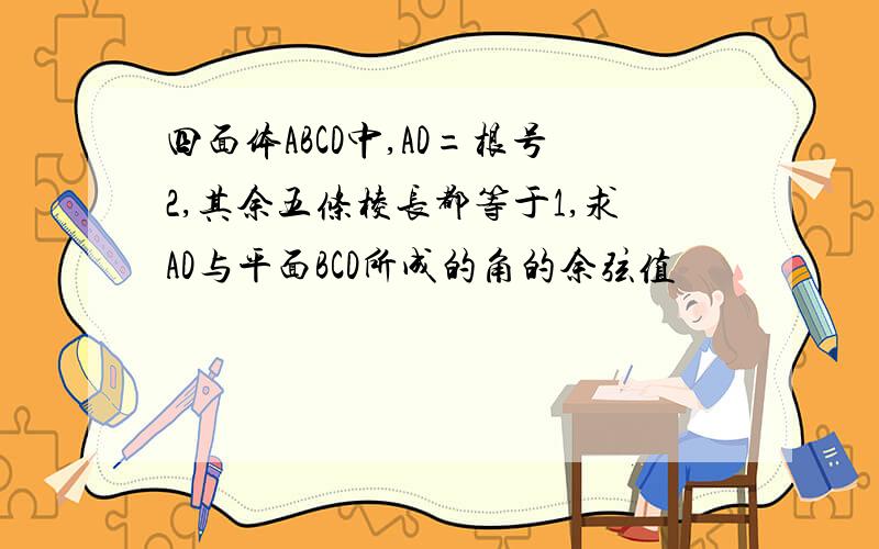 四面体ABCD中,AD=根号2,其余五条棱长都等于1,求AD与平面BCD所成的角的余弦值