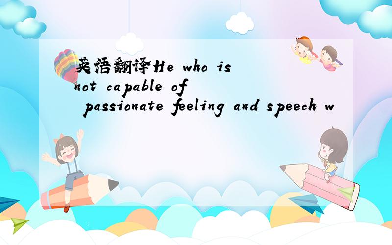 英语翻译He who is not capable of passionate feeling and speech w