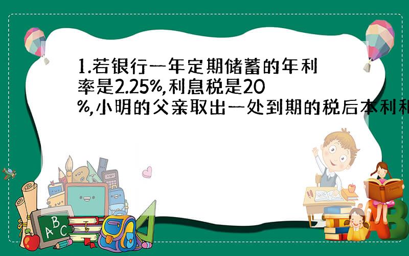 1.若银行一年定期储蓄的年利率是2.25%,利息税是20%,小明的父亲取出一处到期的税后本利和共1527元,问小明的父亲