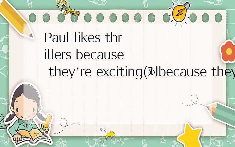 Paul likes thrillers because they're exciting(对because they'