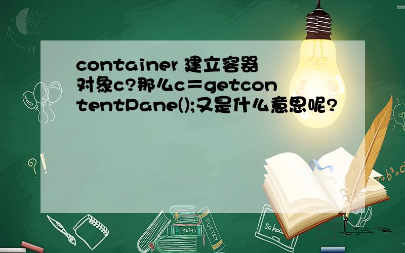 container 建立容器对象c?那么c＝getcontentPane();又是什么意思呢?