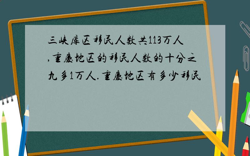 三峡库区移民人数共113万人,重庆地区的移民人数的十分之九多1万人.重庆地区有多少移民