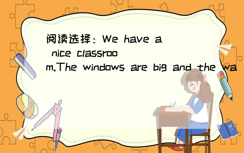 阅读选择：We have a nice classroom.The windows are big and the wa