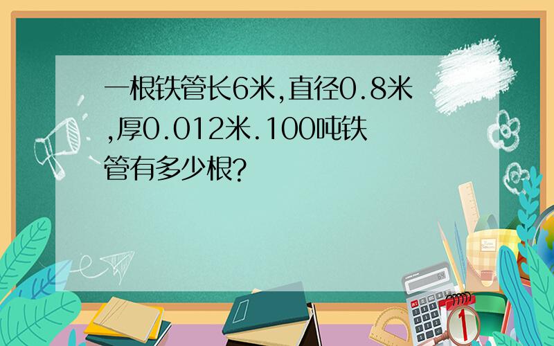 一根铁管长6米,直径0.8米,厚0.012米.100吨铁管有多少根?