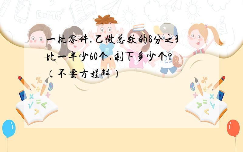 一批零件,乙做总数的8分之3比一半少60个,剩下多少个?（不要方程解）